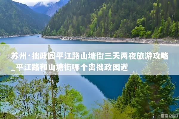 苏州·拙政园平江路山塘街三天两夜旅游攻略_平江路和山塘街哪个离拙政园近
