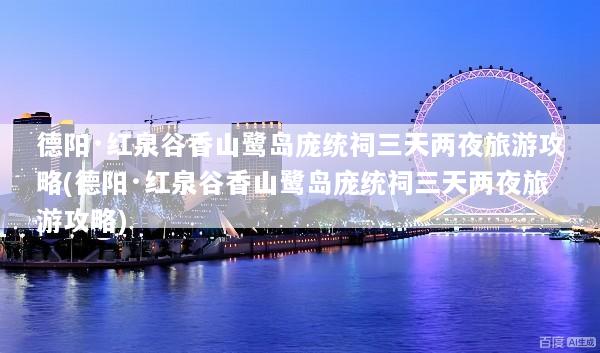 德阳·红泉谷香山鹭岛庞统祠三天两夜旅游攻略(德阳·红泉谷香山鹭岛庞统祠三天两夜旅游攻略)