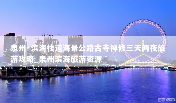 泉州·滨海栈道海景公路古寺禅修三天两夜旅游攻略_泉州滨海旅游资源