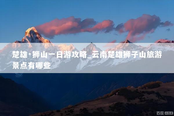 楚雄·狮山一日游攻略_云南楚雄狮子山旅游景点有哪些