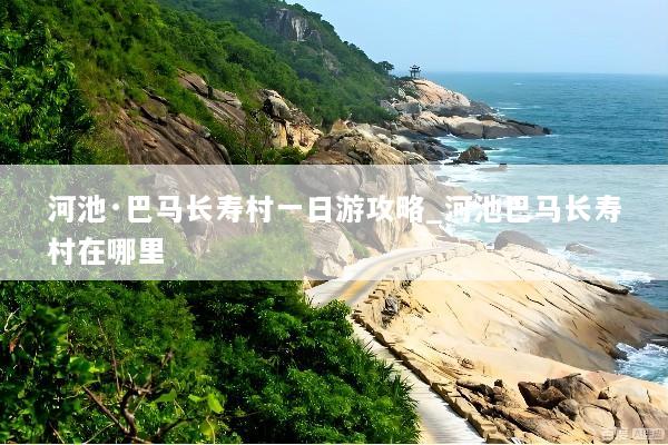 河池·巴马长寿村一日游攻略_河池巴马长寿村在哪里
