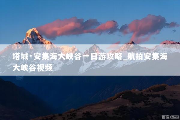 塔城·安集海大峡谷一日游攻略_航拍安集海大峡谷视频