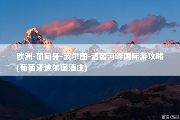 欧洲-葡萄牙-波尔图-酒窖河畔国际游攻略(葡萄牙波尔图酒庄)