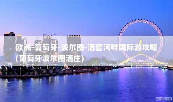 欧洲-葡萄牙-波尔图-酒窖河畔国际游攻略(葡萄牙波尔图酒庄)