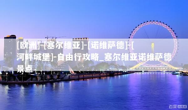 [欧洲]-[塞尔维亚]-[诺维萨德]-[河畔城堡]-自由行攻略_塞尔维亚诺维萨德景点