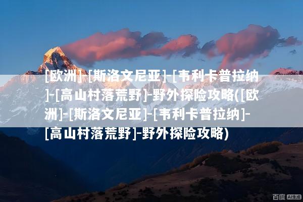 [欧洲]-[斯洛文尼亚]-[韦利卡普拉纳]-[高山村落荒野]-野外探险攻略([欧洲]-[斯洛文尼亚]-[韦利卡普拉纳]-[高山村落荒野]-野外探险攻略)