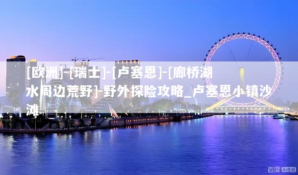 [欧洲]-[瑞士]-[卢塞恩]-[廊桥湖水周边荒野]-野外探险攻略_卢塞恩小镇沙滩