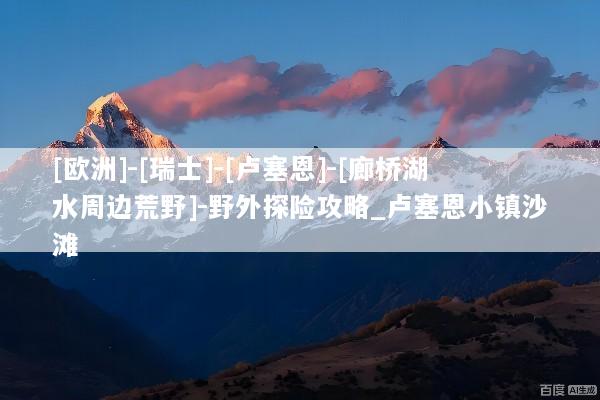 [欧洲]-[瑞士]-[卢塞恩]-[廊桥湖水周边荒野]-野外探险攻略_卢塞恩小镇沙滩