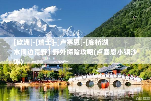 [欧洲]-[瑞士]-[卢塞恩]-[廊桥湖水周边荒野]-野外探险攻略(卢塞恩小镇沙滩)