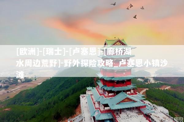 [欧洲]-[瑞士]-[卢塞恩]-[廊桥湖水周边荒野]-野外探险攻略_卢塞恩小镇沙滩