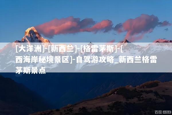 [大洋洲]-[新西兰]-[格雷茅斯]-[西海岸秘境景区]-自驾游攻略_新西兰格雷茅斯景点
