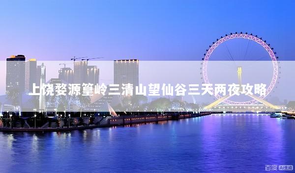 上饶婺源篁岭三清山望仙谷三天两夜攻略