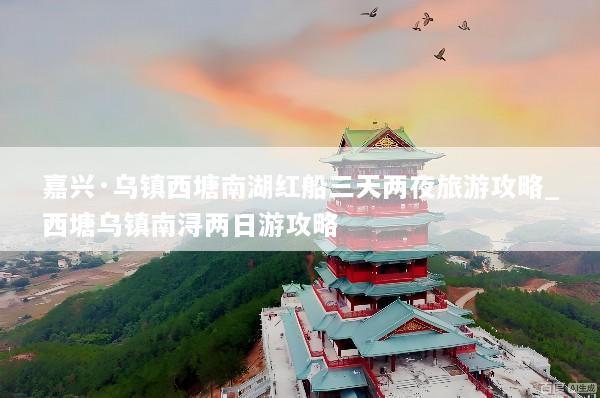 嘉兴·乌镇西塘南湖红船三天两夜旅游攻略_西塘乌镇南浔两日游攻略