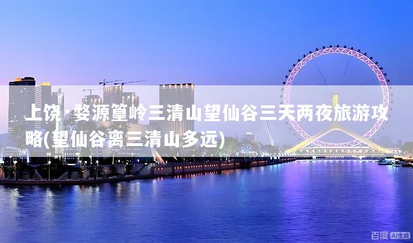 上饶·婺源篁岭三清山望仙谷三天两夜旅游攻略(望仙谷离三清山多远)