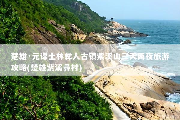 楚雄·元谋土林彝人古镇紫溪山三天两夜旅游攻略(楚雄紫溪彝村)