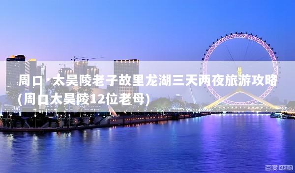 周口·太昊陵老子故里龙湖三天两夜旅游攻略(周口太昊陵12位老母)