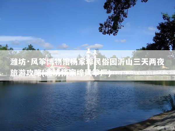 潍坊·风筝博物馆杨家埠民俗园沂山三天两夜旅游攻略(潍坊杨家埠风筝厂)