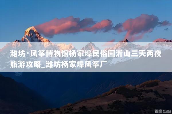 潍坊·风筝博物馆杨家埠民俗园沂山三天两夜旅游攻略_潍坊杨家埠风筝厂