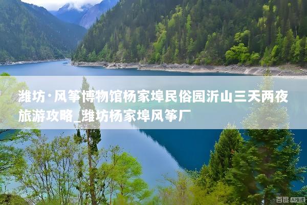 潍坊·风筝博物馆杨家埠民俗园沂山三天两夜旅游攻略_潍坊杨家埠风筝厂