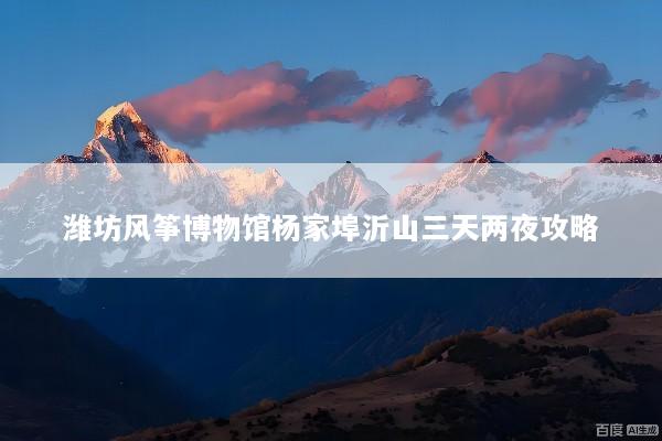 潍坊风筝博物馆杨家埠沂山三天两夜攻略