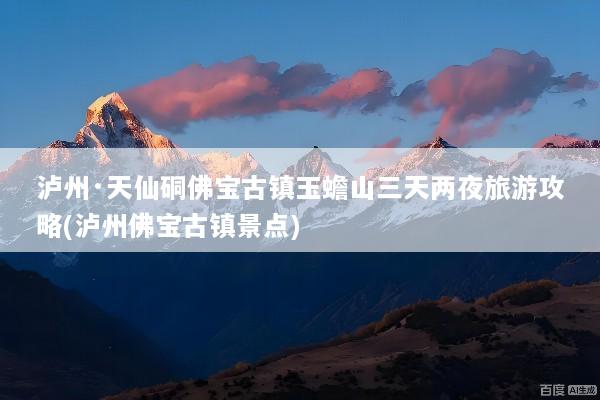 泸州·天仙硐佛宝古镇玉蟾山三天两夜旅游攻略(泸州佛宝古镇景点)