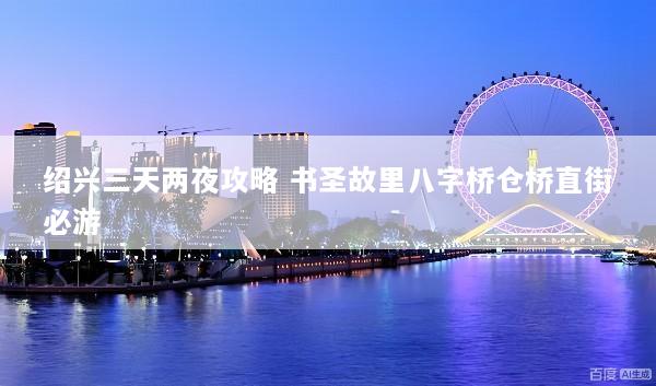 绍兴三天两夜攻略 书圣故里八字桥仓桥直街必游