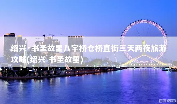 绍兴·书圣故里八字桥仓桥直街三天两夜旅游攻略(绍兴 书圣故里)