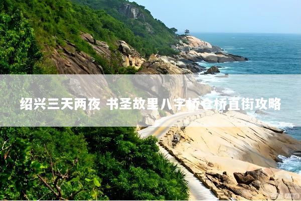 绍兴三天两夜 书圣故里八字桥仓桥直街攻略