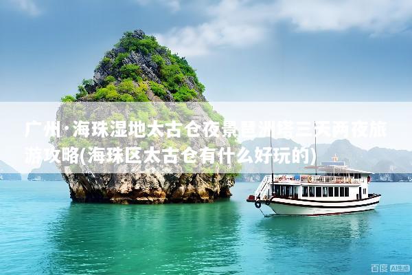 广州·海珠湿地太古仓夜景琶洲塔三天两夜旅游攻略(海珠区太古仓有什么好玩的)