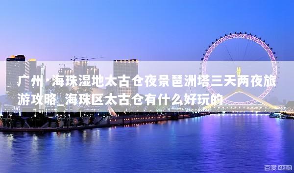 广州·海珠湿地太古仓夜景琶洲塔三天两夜旅游攻略_海珠区太古仓有什么好玩的