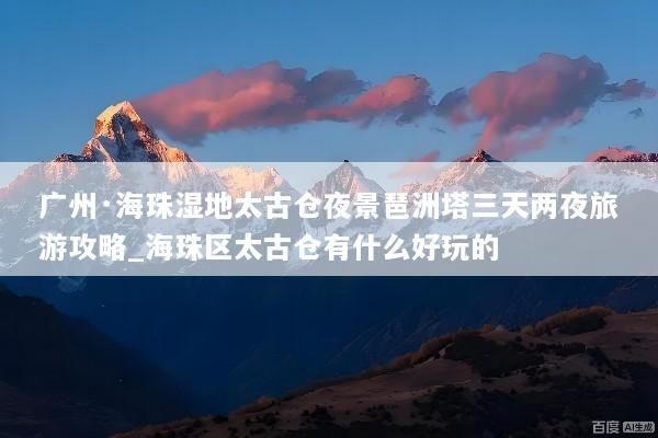 广州·海珠湿地太古仓夜景琶洲塔三天两夜旅游攻略_海珠区太古仓有什么好玩的