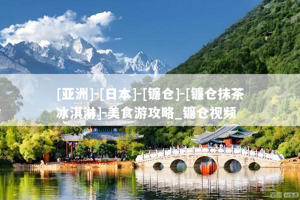 [亚洲]-[日本]-[镰仓]-[镰仓抹茶冰淇淋]-美食游攻略_镰仓视频