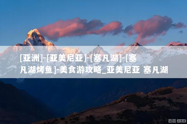 [亚洲]-[亚美尼亚]-[塞凡湖]-[塞凡湖烤鱼]-美食游攻略_亚美尼亚 塞凡湖