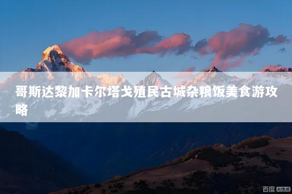 哥斯达黎加卡尔塔戈殖民古城杂粮饭美食游攻略