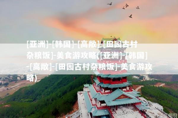 [亚洲]-[韩国]-[高敞]-[田园古村杂粮饭]-美食游攻略([亚洲]-[韩国]-[高敞]-[田园古村杂粮饭]-美食游攻略)