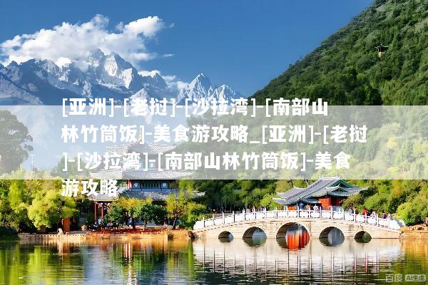 [亚洲]-[老挝]-[沙拉湾]-[南部山林竹筒饭]-美食游攻略_[亚洲]-[老挝]-[沙拉湾]-[南部山林竹筒饭]-美食游攻略