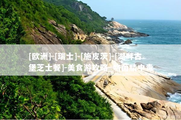 [欧洲]-[瑞士]-[施皮茨]-[湖畔古堡芝士餐]-美食游攻略_咯菌腈中毒