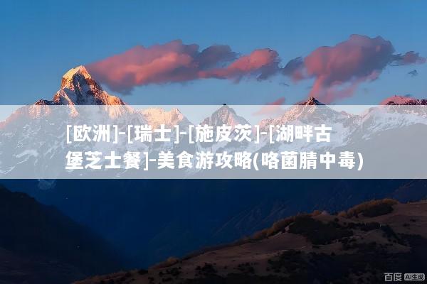 [欧洲]-[瑞士]-[施皮茨]-[湖畔古堡芝士餐]-美食游攻略(咯菌腈中毒)