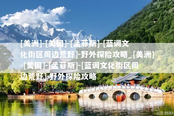 [美洲]-[美国]-[孟菲斯]-[蓝调文化街区周边荒野]-野外探险攻略_[美洲]-[美国]-[孟菲斯]-[蓝调文化街区周边荒野]-野外探险攻略