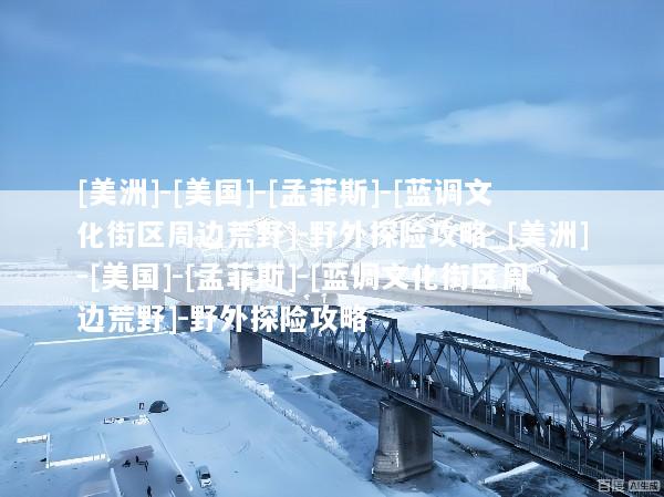 [美洲]-[美国]-[孟菲斯]-[蓝调文化街区周边荒野]-野外探险攻略_[美洲]-[美国]-[孟菲斯]-[蓝调文化街区周边荒野]-野外探险攻略