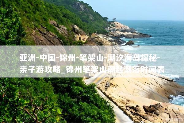 亚洲-中国-锦州-笔架山-潮汐海岛探秘-亲子游攻略_锦州笔架山潮起潮落时间表
