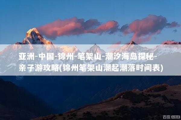 亚洲-中国-锦州-笔架山-潮汐海岛探秘-亲子游攻略(锦州笔架山潮起潮落时间表)