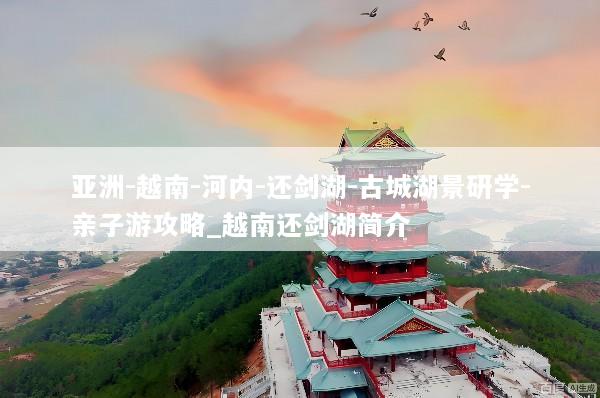 亚洲-越南-河内-还剑湖-古城湖景研学-亲子游攻略_越南还剑湖简介