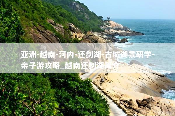 亚洲-越南-河内-还剑湖-古城湖景研学-亲子游攻略_越南还剑湖简介