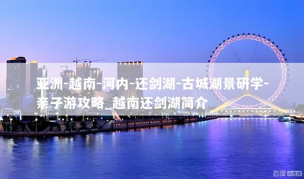 亚洲-越南-河内-还剑湖-古城湖景研学-亲子游攻略_越南还剑湖简介
