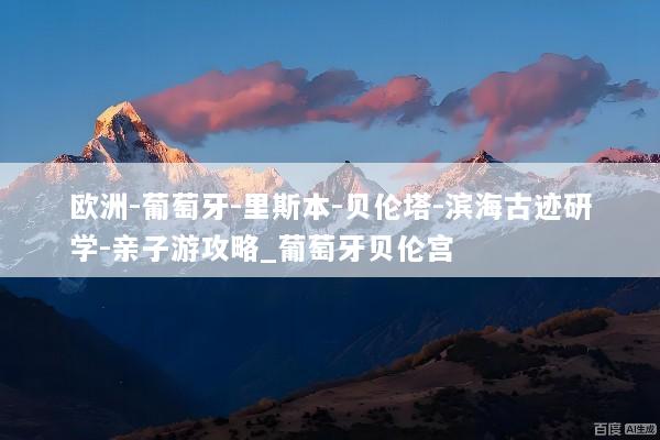 欧洲-葡萄牙-里斯本-贝伦塔-滨海古迹研学-亲子游攻略_葡萄牙贝伦宫
