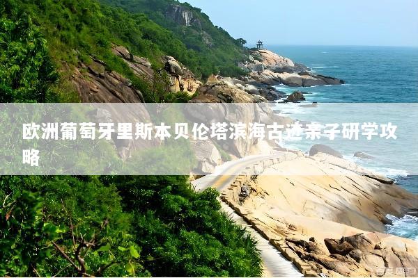 欧洲葡萄牙里斯本贝伦塔滨海古迹亲子研学攻略
