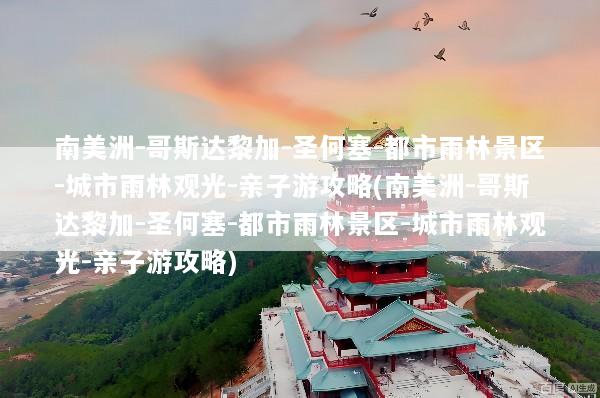 南美洲-哥斯达黎加-圣何塞-都市雨林景区-城市雨林观光-亲子游攻略(南美洲-哥斯达黎加-圣何塞-都市雨林景区-城市雨林观光-亲子游攻略)