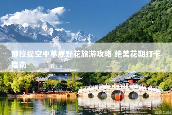 那拉提空中草原野花旅游攻略 绝美花期打卡指南