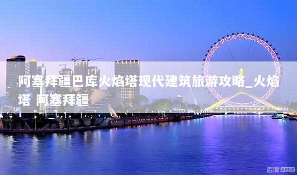阿塞拜疆巴库火焰塔现代建筑旅游攻略_火焰塔 阿塞拜疆
